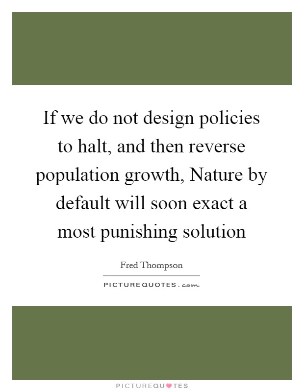 If we do not design policies to halt, and then reverse population growth, Nature by default will soon exact a most punishing solution Picture Quote #1