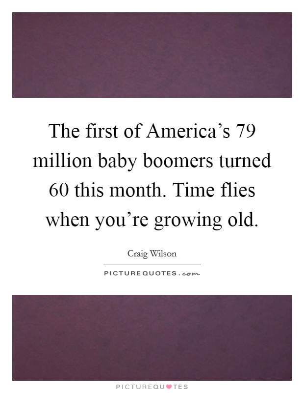 The first of America's 79 million baby boomers turned 60 this month. Time flies when you're growing old Picture Quote #1