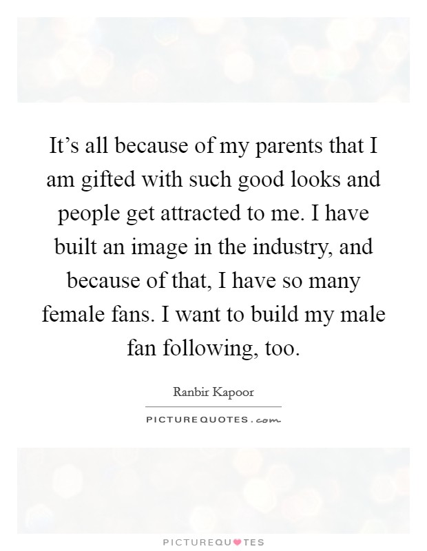 It’s all because of my parents that I am gifted with such good looks and people get attracted to me. I have built an image in the industry, and because of that, I have so many female fans. I want to build my male fan following, too Picture Quote #1