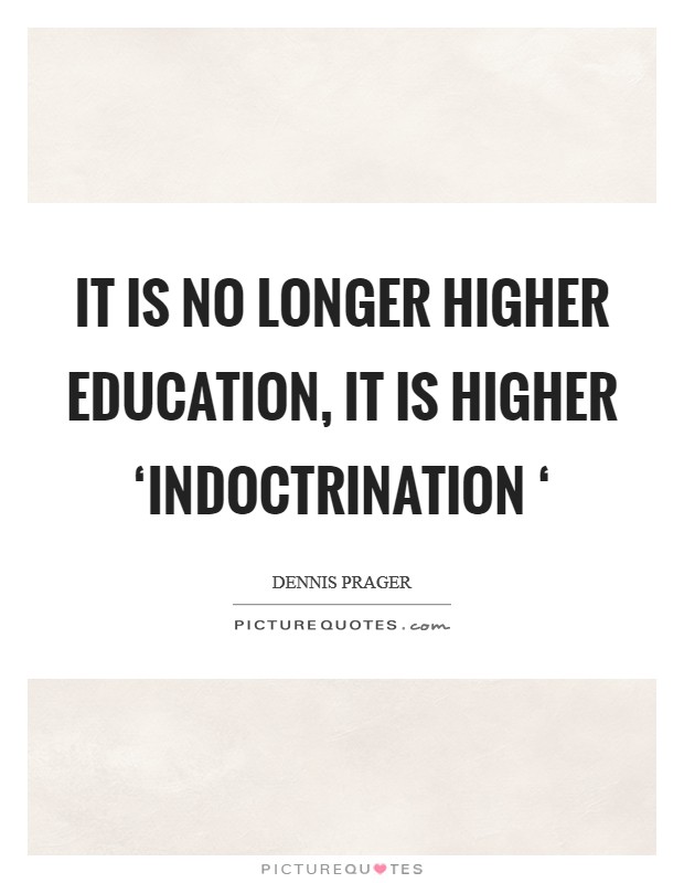 It is no longer higher education, it is higher ‘indoctrination ‘ Picture Quote #1