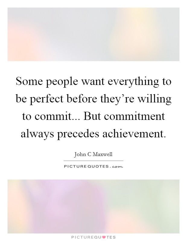 Some people want everything to be perfect before they’re willing to commit... But commitment always precedes achievement Picture Quote #1
