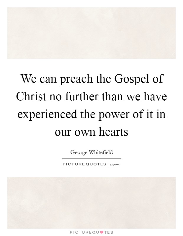 We can preach the Gospel of Christ no further than we have experienced the power of it in our own hearts Picture Quote #1