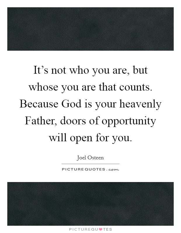 It’s not who you are, but whose you are that counts. Because God is your heavenly Father, doors of opportunity will open for you Picture Quote #1