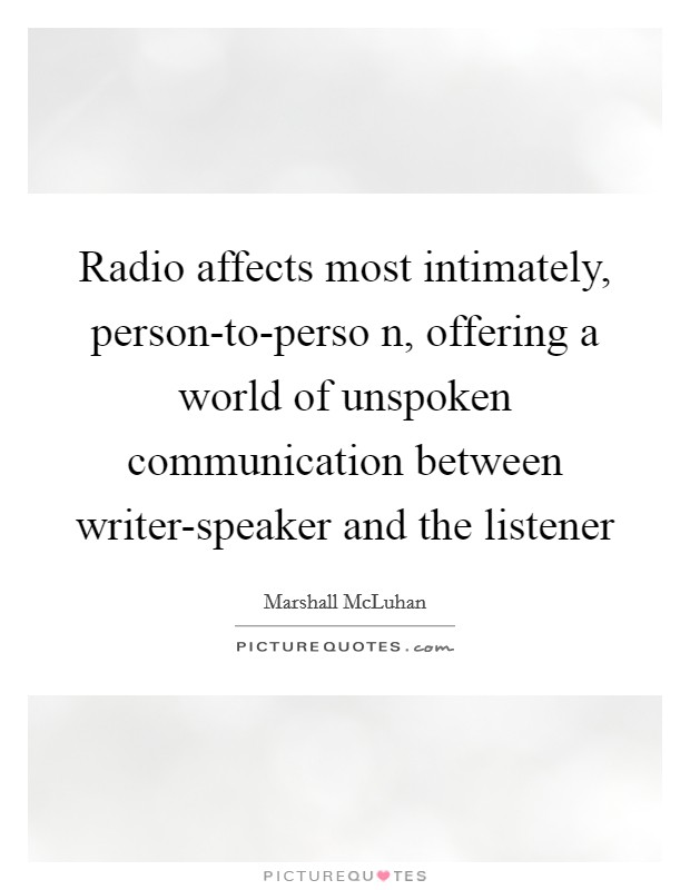 Radio affects most intimately, person-to-perso n, offering a world of unspoken communication between writer-speaker and the listener Picture Quote #1