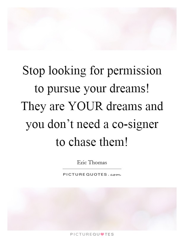 Stop looking for permission to pursue your dreams! They are YOUR dreams and you don’t need a co-signer to chase them! Picture Quote #1