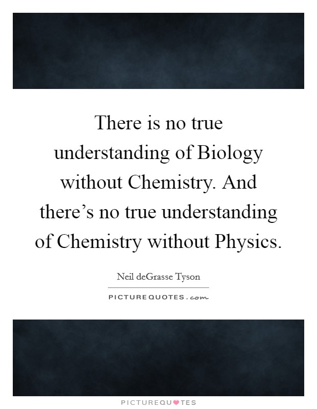 There is no true understanding of Biology without Chemistry. And there's no true understanding of Chemistry without Physics Picture Quote #1