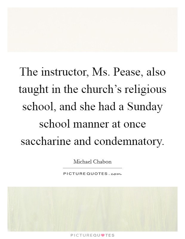 The instructor, Ms. Pease, also taught in the church’s religious school, and she had a Sunday school manner at once saccharine and condemnatory Picture Quote #1