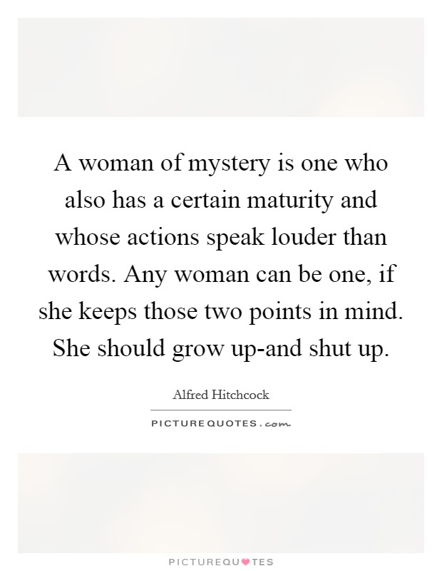 A woman of mystery is one who also has a certain maturity and whose actions speak louder than words. Any woman can be one, if she keeps those two points in mind. She should grow up-and shut up Picture Quote #1
