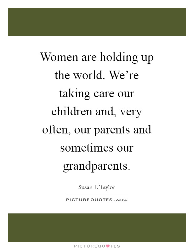 Women are holding up the world. We're taking care our children and, very often, our parents and sometimes our grandparents Picture Quote #1