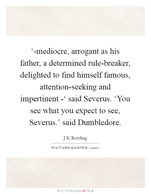 ‘-mediocre, arrogant as his father, a determined rule-breaker, delighted to find himself famous, attention-seeking and impertinent -‘ said Severus. ‘You see what you expect to see, Severus.’ said Dumbledore Picture Quote #1