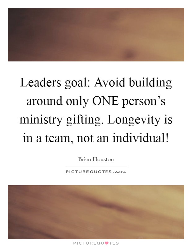 Leaders goal: Avoid building around only ONE person’s ministry gifting. Longevity is in a team, not an individual! Picture Quote #1