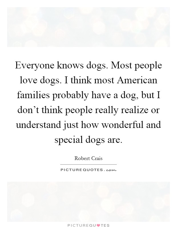 Everyone knows dogs. Most people love dogs. I think most American families probably have a dog, but I don't think people really realize or understand just how wonderful and special dogs are Picture Quote #1