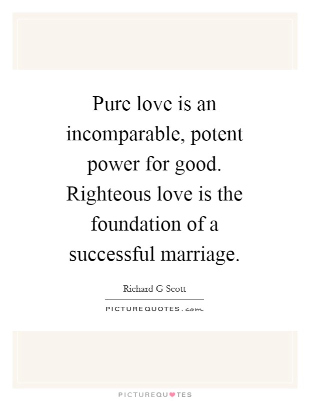 Pure love is an incomparable, potent power for good. Righteous love is the foundation of a successful marriage Picture Quote #1