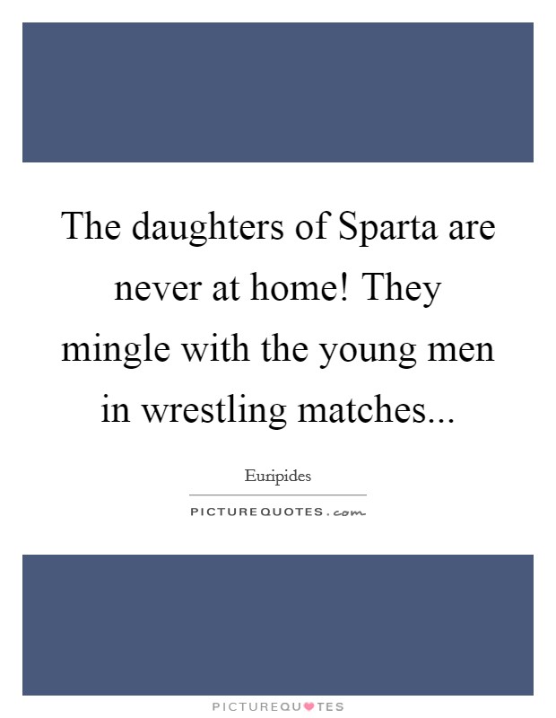 The daughters of Sparta are never at home! They mingle with the young men in wrestling matches Picture Quote #1