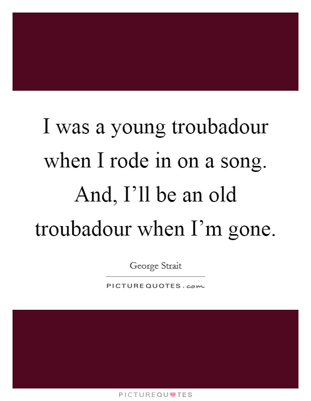 I was a young troubadour when I rode in on a song. And, I’ll be an old troubadour when I’m gone Picture Quote #1