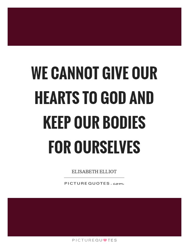 We cannot give our hearts to God and keep our bodies for ourselves Picture Quote #1