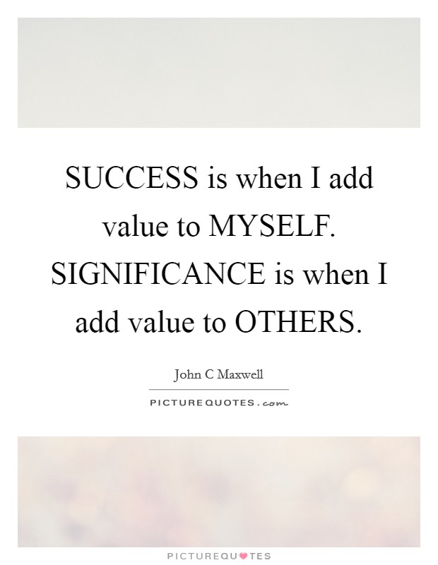 SUCCESS is when I add value to MYSELF. SIGNIFICANCE is when I add value to OTHERS Picture Quote #1