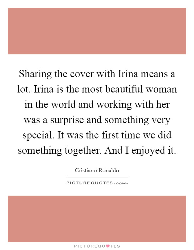 Sharing the cover with Irina means a lot. Irina is the most beautiful woman in the world and working with her was a surprise and something very special. It was the first time we did something together. And I enjoyed it Picture Quote #1