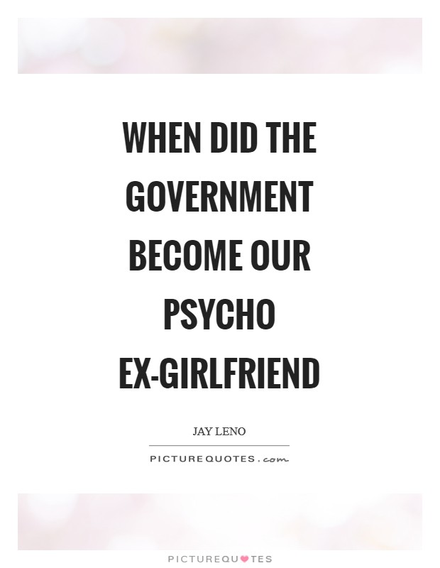 When did the government become our psycho ex-girlfriend Picture Quote #1