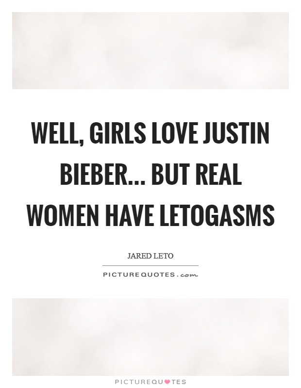 Well, girls love Justin Bieber... But real women have Letogasms Picture Quote #1