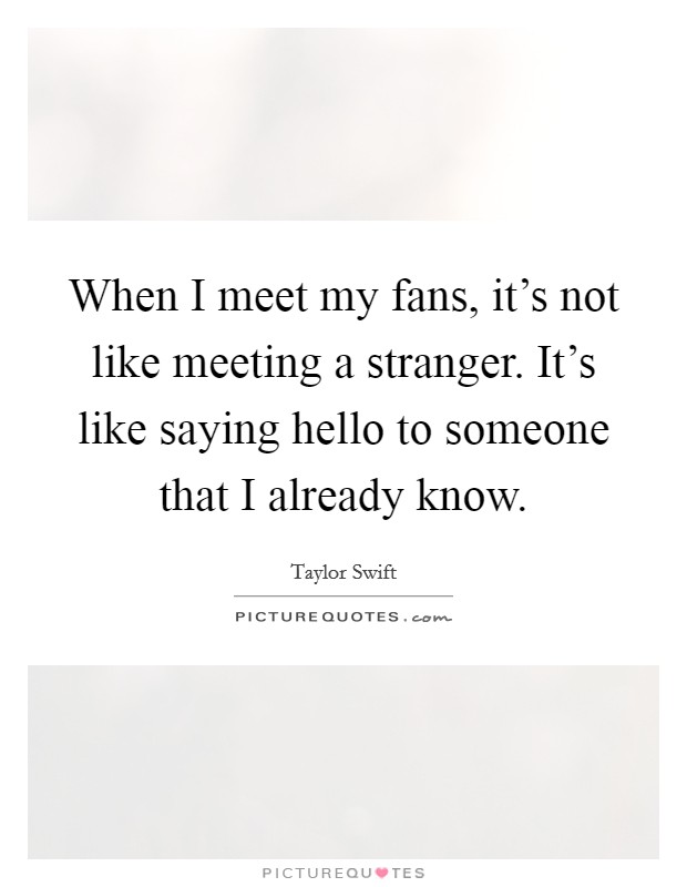 When I meet my fans, it’s not like meeting a stranger. It’s like saying hello to someone that I already know Picture Quote #1