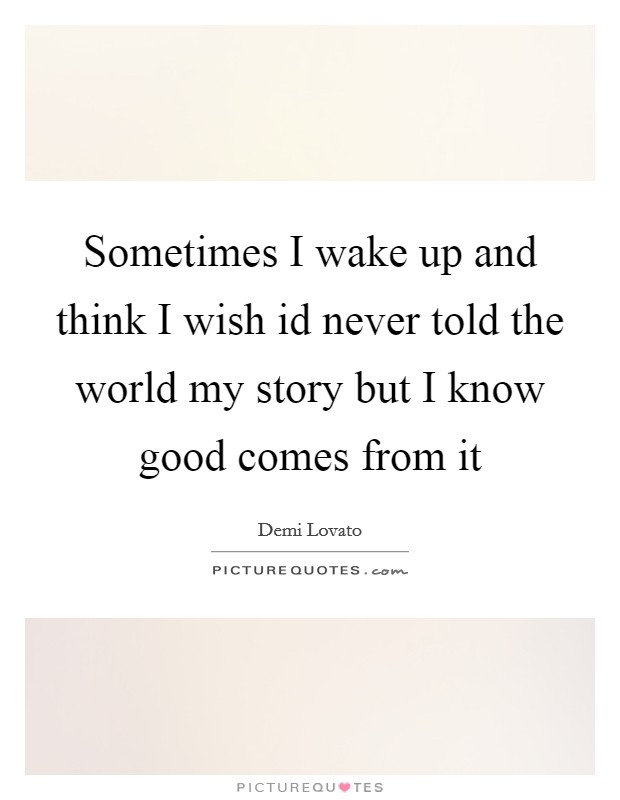 Sometimes I wake up and think I wish id never told the world my story but I know good comes from it Picture Quote #1