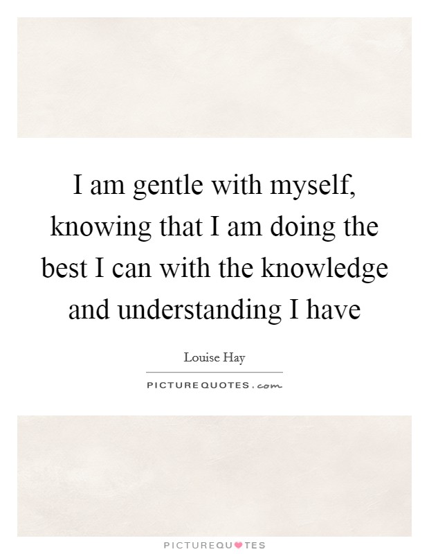 I am gentle with myself, knowing that I am doing the best I can with the knowledge and understanding I have Picture Quote #1