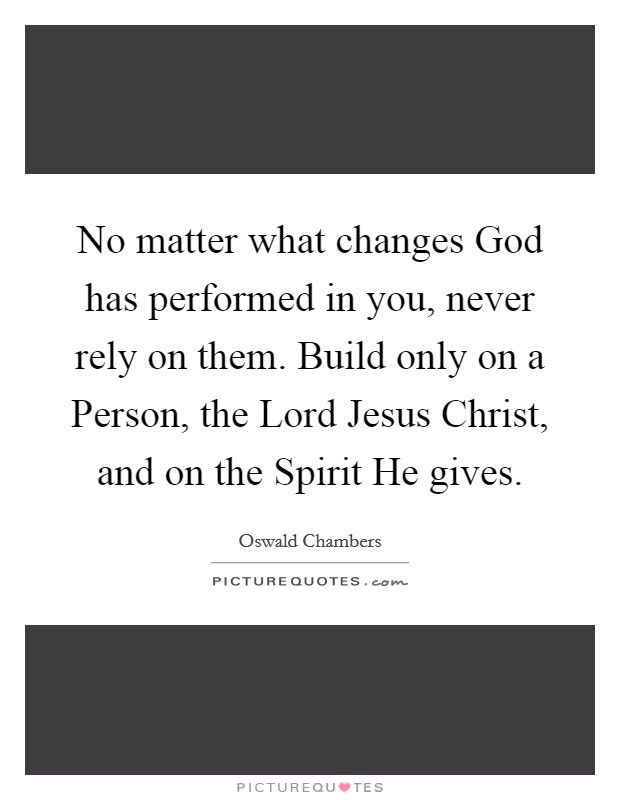No matter what changes God has performed in you, never rely on them. Build only on a Person, the Lord Jesus Christ, and on the Spirit He gives Picture Quote #1