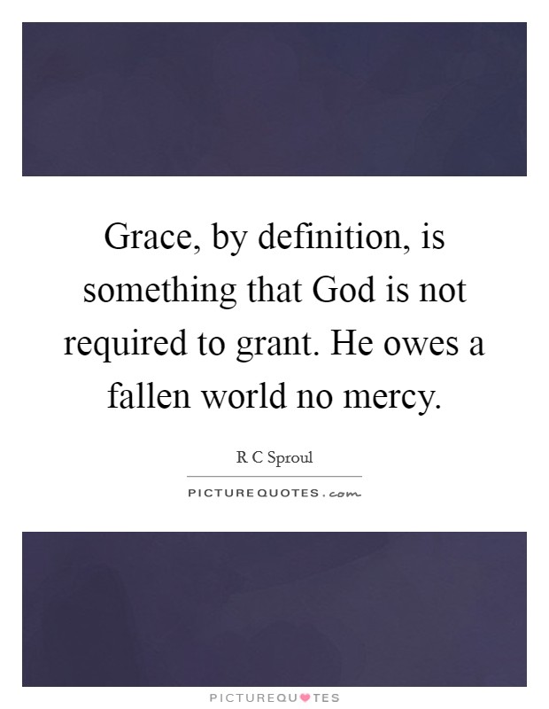 Grace, by definition, is something that God is not required to grant. He owes a fallen world no mercy Picture Quote #1