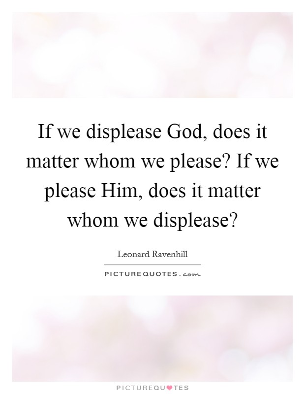 If we displease God, does it matter whom we please? If we please Him, does it matter whom we displease? Picture Quote #1