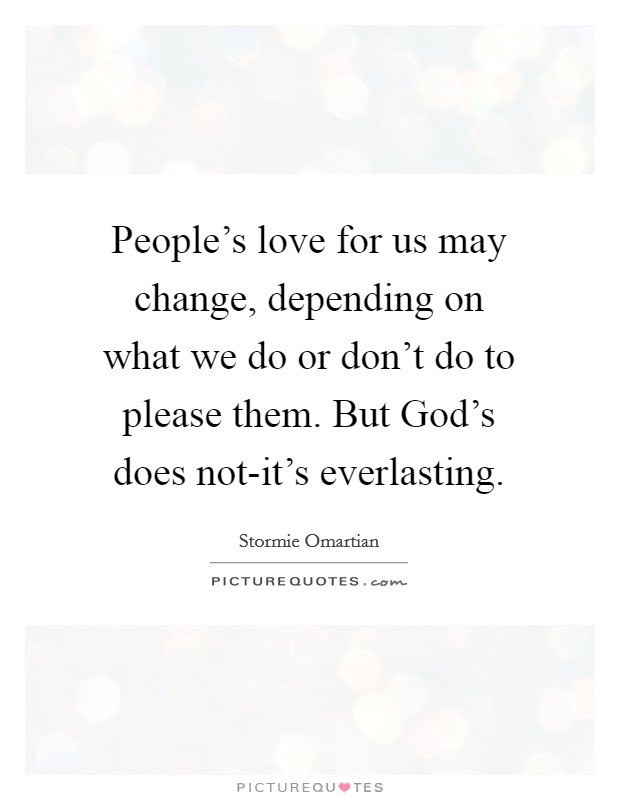 People’s love for us may change, depending on what we do or don’t do to please them. But God’s does not-it’s everlasting Picture Quote #1