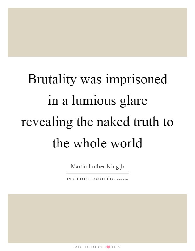 Brutality was imprisoned in a lumious glare revealing the naked truth to the whole world Picture Quote #1