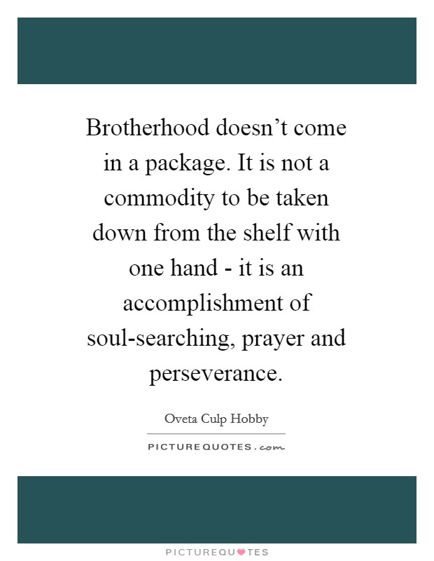 Brotherhood doesn’t come in a package. It is not a commodity to be taken down from the shelf with one hand - it is an accomplishment of soul-searching, prayer and perseverance Picture Quote #1