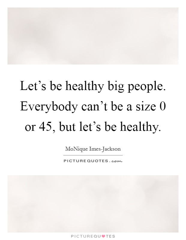 Let's be healthy big people. Everybody can't be a size 0 or 45, but let's be healthy Picture Quote #1