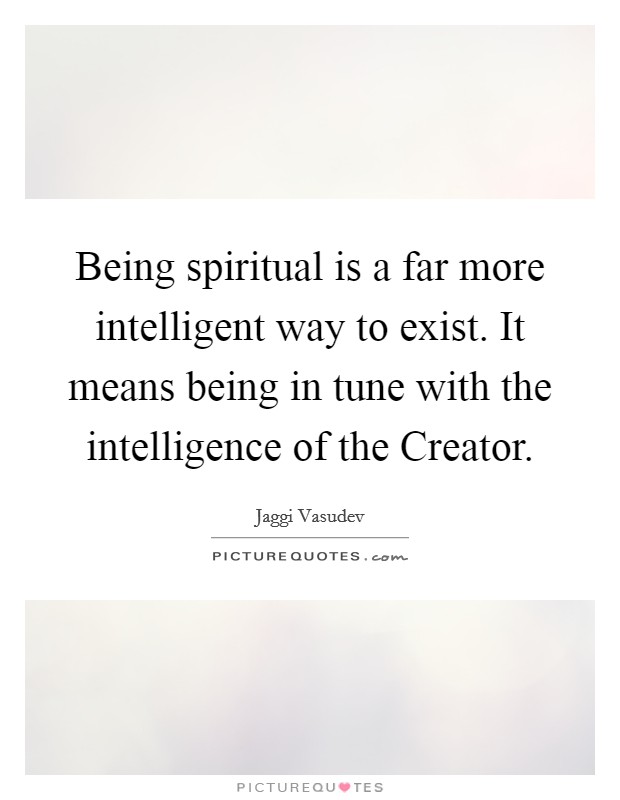 Being spiritual is a far more intelligent way to exist. It means being in tune with the intelligence of the Creator Picture Quote #1