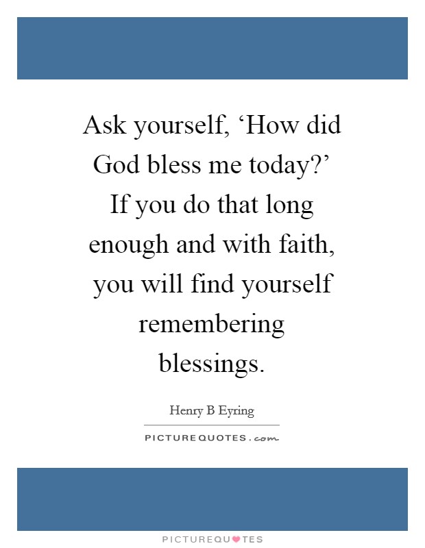 Ask yourself, ‘How did God bless me today?' If you do that long enough and with faith, you will find yourself remembering blessings Picture Quote #1