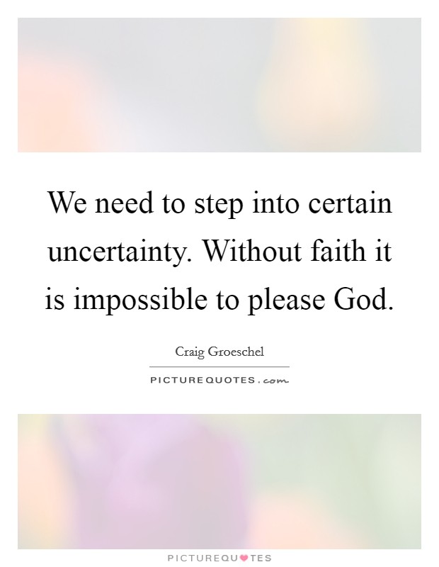 We need to step into certain uncertainty. Without faith it is impossible to please God Picture Quote #1