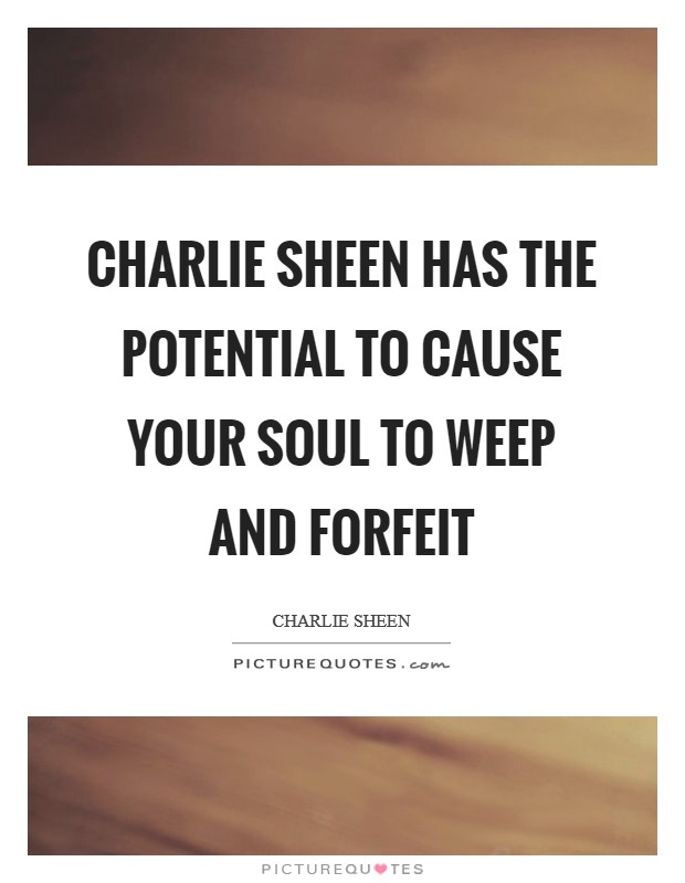 Charlie Sheen has the potential to cause your soul to weep and forfeit Picture Quote #1
