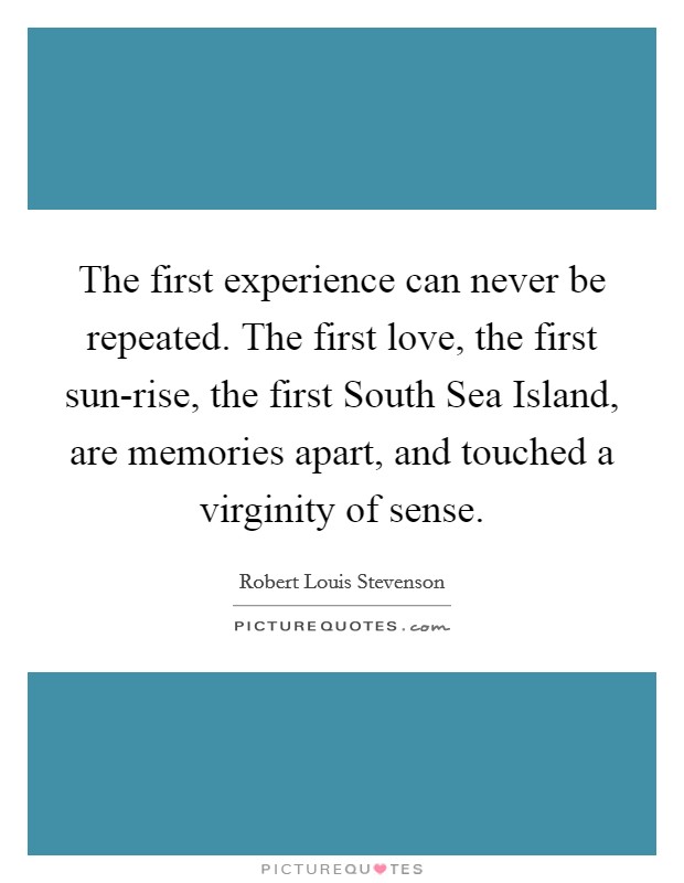 The first experience can never be repeated. The first love, the first sun-rise, the first South Sea Island, are memories apart, and touched a virginity of sense Picture Quote #1