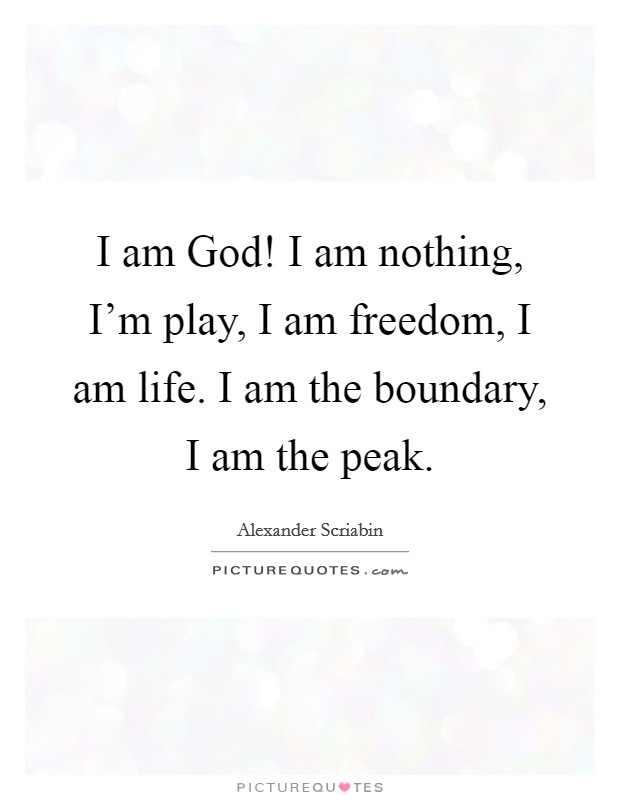 I am God! I am nothing, I’m play, I am freedom, I am life. I am the boundary, I am the peak Picture Quote #1