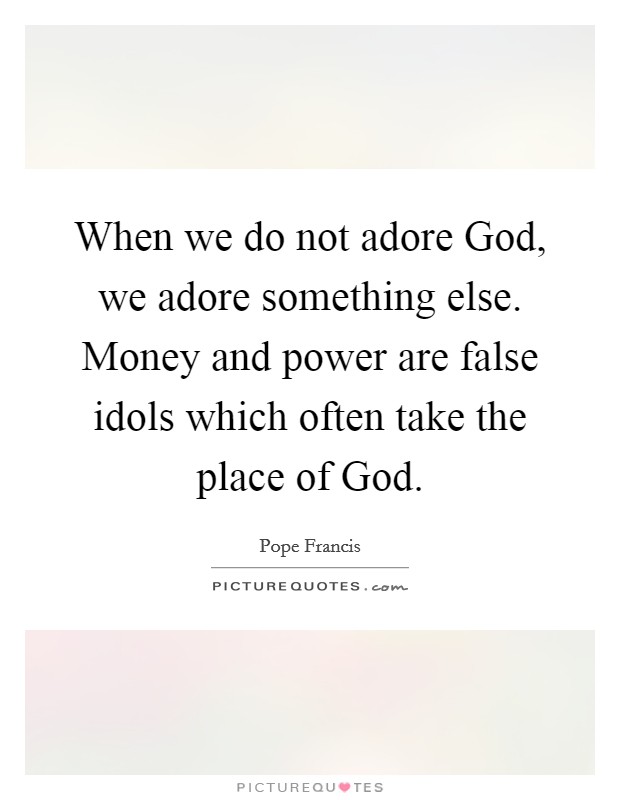 When we do not adore God, we adore something else. Money and power are false idols which often take the place of God Picture Quote #1