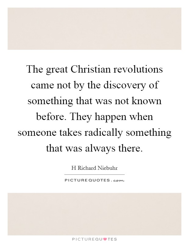 The great Christian revolutions came not by the discovery of something that was not known before. They happen when someone takes radically something that was always there Picture Quote #1