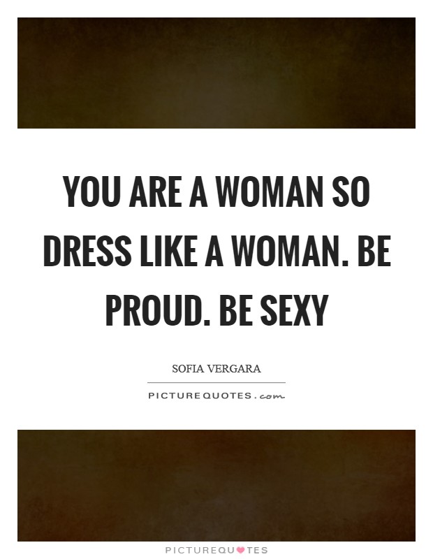 You are a woman so dress like a woman. Be proud. Be sexy Picture Quote #1