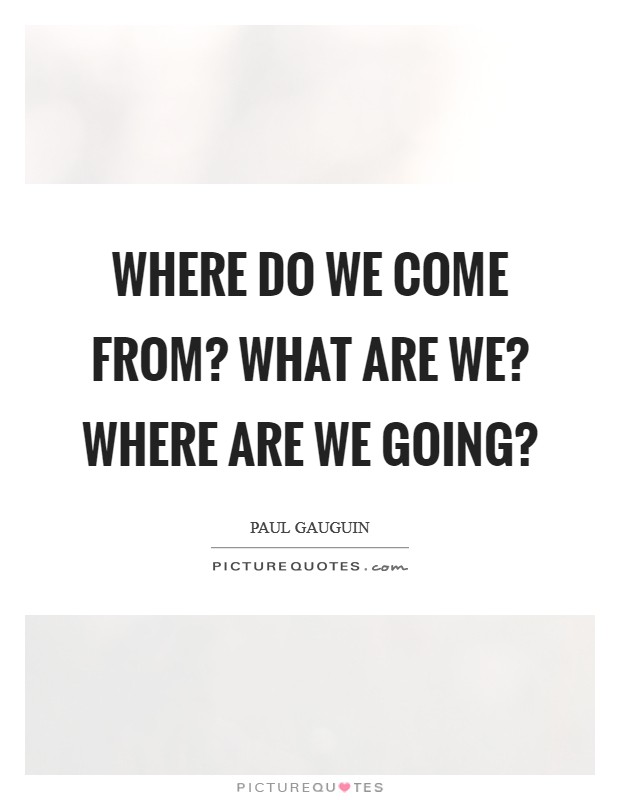 Where do we come from? What are We? Where are we going? Picture Quote #1