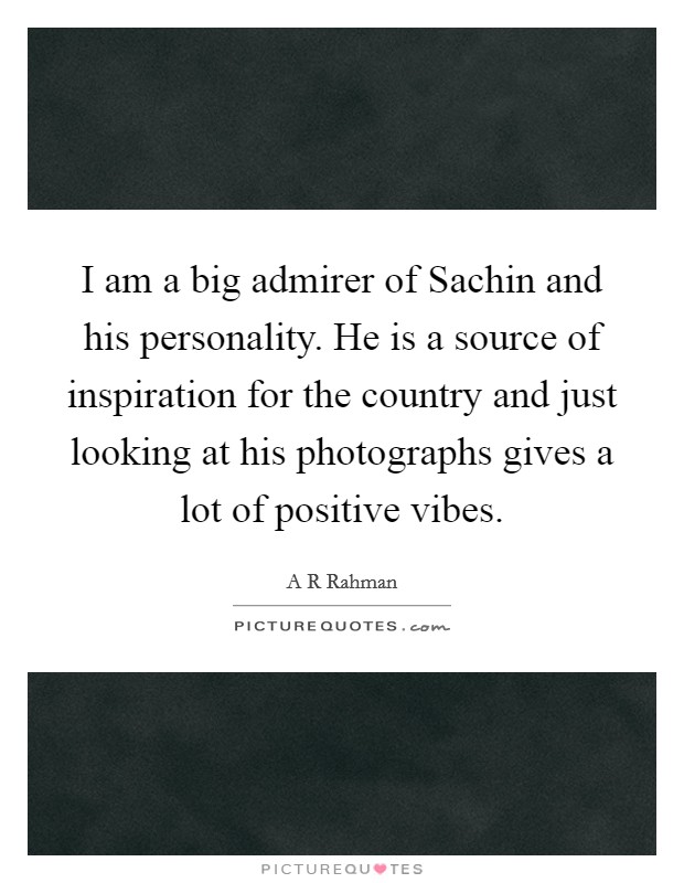 I am a big admirer of Sachin and his personality. He is a source of inspiration for the country and just looking at his photographs gives a lot of positive vibes Picture Quote #1