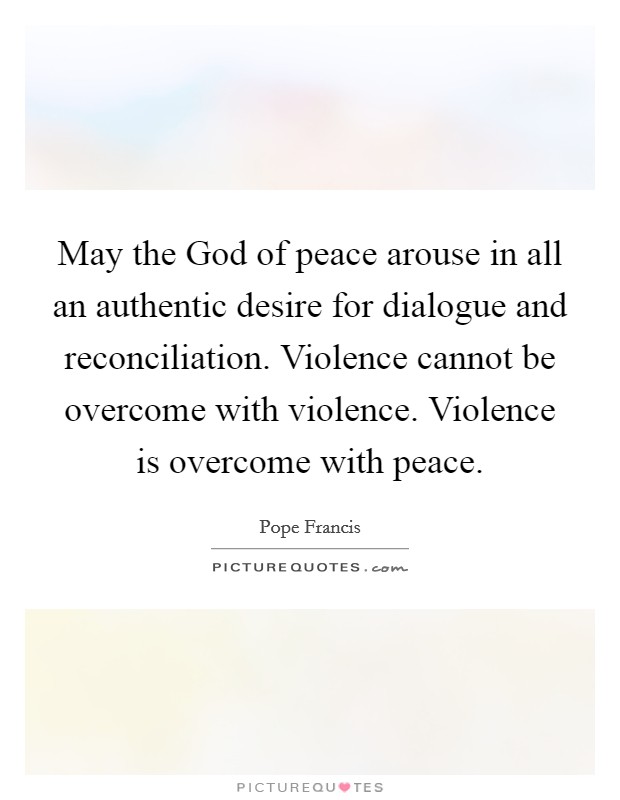 May the God of peace arouse in all an authentic desire for dialogue and reconciliation. Violence cannot be overcome with violence. Violence is overcome with peace Picture Quote #1