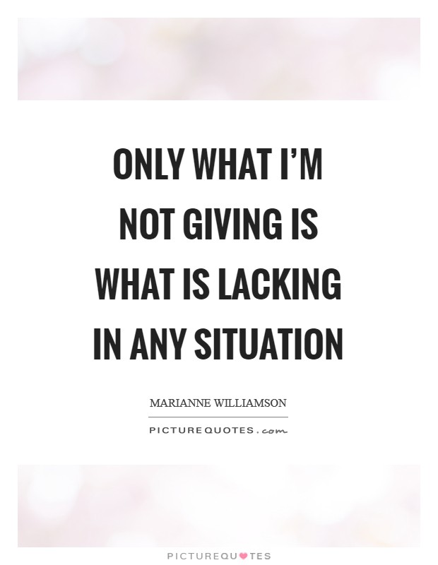 Only what I’m not giving is what is lacking in any situation Picture Quote #1