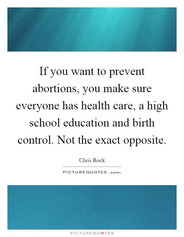 If you want to prevent abortions, you make sure everyone has health care, a high school education and birth control. Not the exact opposite Picture Quote #1