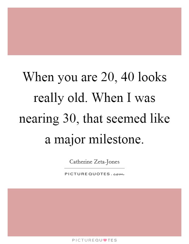 When you are 20, 40 looks really old. When I was nearing 30, that seemed like a major milestone Picture Quote #1