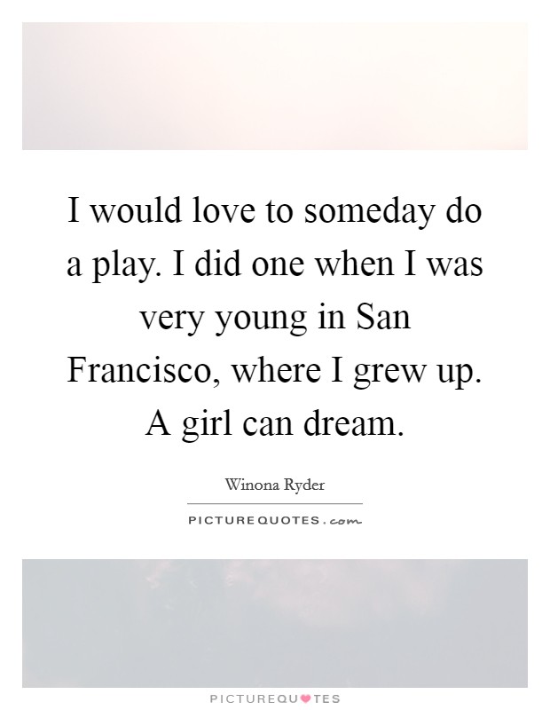 I would love to someday do a play. I did one when I was very young in San Francisco, where I grew up. A girl can dream Picture Quote #1